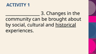 5
ACTIVITY 1
________________ 3. Changes in the
community can be brought about
by social, cultural and historical
experiences.
 