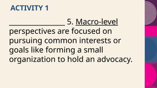 7
ACTIVITY 1
________________ 5. Macro-level
perspectives are focused on
pursuing common interests or
goals like forming a small
organization to hold an advocacy.
 