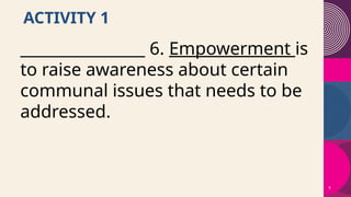 8
ACTIVITY 1
________________ 6. Empowerment is
to raise awareness about certain
communal issues that needs to be
addressed.
 