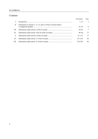 E/C.12/PHL/5-6
2
Contents
Paragraphs Page
I. Introduction............................................................................................................. 1–15 3
II. Information on articles 1, 11, 12, and 15 of the Covenant relative
to indigenous peoples.............................................................................................. 16–23 6
III. Information under article 2 of the Covenant ........................................................... 24–45 7
IV. Information under article 2 and 10 of the Covenant................................................ 46–60 13
V. Information under article 6 of the Covenant ........................................................... 61–112 17
VI. Information under article 11 of the Covenant ......................................................... 113–218 26
VII. Information under article 12 of the Covenant ......................................................... 219–228 46
 