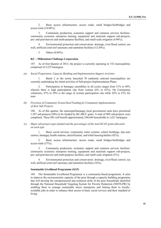 E/C.12/PHL/5-6
41
2. Basic access infrastructure: access roads, small bridges/footbridges and
access trails (34.08%);
3. Community production, economic support and common services facilities:
community economic enterprise training, equipment and materials support sub-projects,
pre- and post-harvest and multi-purpose facilities, and small scale irrigation (4.98%);
4. Environmental protection and conservation: drainage, river/flood control, sea
wall, artificial coral reef sanctuary and sanitation facilities (12.30%);
5. Others (0.04%).
KC – Millennium Challenge Corporation
187. As of first Quarter of 2013, the project is currently operating in 152 municipalities
comprised of 3,535 barangays.
(a) Social Preparation, Capacity Building and Implementation Support Activities
1. Batch 2 or the newly launched 70 randomly selected municipalities are
currently undertaking the initial activities of Sub-project Implementation Phase.
2. Participation in barangay assemblies in all cycles ranges from 51% to 89%
wherein there is high participation rate from women (6% to 65%). On Community
volunteers, 47% to 58% is the range of women participation rate while 42% to 53% for
men.
(b) Provision of Community Grants/Seed Funding for Community Implementation
of their Sub-Projects
188. As of this quarter, the municipal/barangay local government units have prioritized
1,587 sub-projects (SPs) to be funded by KC-MCC grant. A total of 809 sub-projects were
completed. These SPs will benefit approximately 244,444 households in 1,621 barangays.
(c) Major sub-project types funded and the percentages of the total KCAF grant allocated
on each type
1. Basic social services: community water systems, school buildings, day-care
centres, barangay health stations, electrification, and tribal housing/shelter (42%);
2. Basic access infrastructure: access roads, small bridges/footbridges and
access trails (37%);
3. Community production, economic support and common services facilities:
community economic enterprise training, equipment and materials support sub-projects,
pre- and post-harvest and multi-purpose facilities, and small scale irrigation (5%);
4. Environmental protection and conservation: drainage, river/flood control, sea
wall, artificial coral reef sanctuary and sanitation facilities (16%).
Sustainable Livelihood Programme (SLP)
189. The Sustainable Livelihood Programme is a community-based programme. It aims
to improve the socioeconomic capacity of the poor through a capacity building programme
that will develop the entrepreneurial and technical skills of the poor households identified
through the National Household Targeting System for Poverty Reduction (NHTS-PR) by
enabling them to manage sustainable micro enterprises and linking them to locally-
available jobs in order to enhance their access to basic social services and their standard of
living.
 