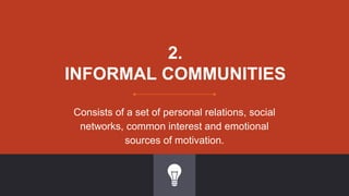 2.
INFORMAL COMMUNITIES
Consists of a set of personal relations, social
networks, common interest and emotional
sources of motivation.
 