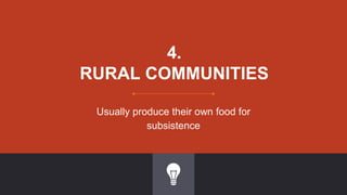 4.
RURAL COMMUNITIES
Usually produce their own food for
subsistence
 