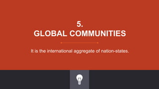 5.
GLOBAL COMMUNITIES
It is the international aggregate of nation-states.
 