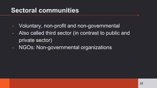 Sectoral communities
▪ Voluntary, non-profit and non-governmental
▪ Also called third sector (in contrast to public and
private sector)
▪ NGOs: Non-governmental organizations
33
 
