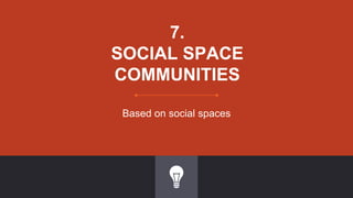 7.
SOCIAL SPACE
COMMUNITIES
Based on social spaces
 