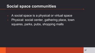 Social space communities
▪ A social space is a physical or virtual space
▪ Physical: social center, gathering place, town
squares, parks, pubs, shopping malls
37
 