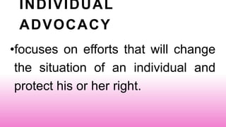 INDIVIDUAL
ADVOCACY
•focuses on efforts that will change
the situation of an individual and
protect his or her right.
 