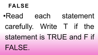 FALSE
•Read each statement
carefully. Write T if the
statement is TRUE and F if
FALSE.
 