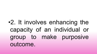 •2. It involves enhancing the
capacity of an individual or
group to make purposive
outcome.
 
