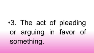 •3. The act of pleading
or arguing in favor of
something.
 