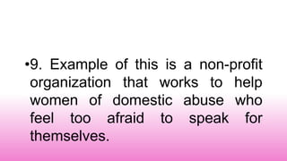 •9. Example of this is a non-profit
organization that works to help
women of domestic abuse who
feel too afraid to speak for
themselves.
 