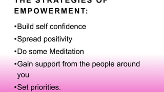 THE STRATEGIES OF
EMPOWERMENT:
•Build self confidence
•Spread positivity
•Do some Meditation
•Gain support from the people around
you
•Set priorities.
 