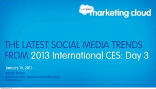 THE LATEST SOCIAL MEDIA TRENDS
        FROM 2013 International CES: Day 3
          January 10, 2013
          Jason Boies
          Brand Journalist, Salesforce Marketing Cloud
          @jasonboies

Thursday, January 10, 13
 