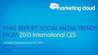 FINAL REPORT: SOCIAL MEDIA TRENDS
FROM 2013 International CES
Full Report Covering January 8-11, 2013
Jason Boies
Brand Journalist, Salesforce Marketing Cloud
@jasonboies
 