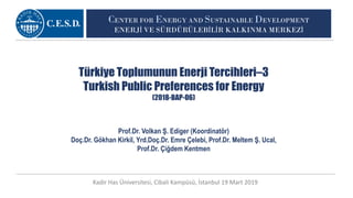 CENTER FOR ENERGY AND SUSTAINABLE DEVELOPMENT
ENERJİ VE SÜRDÜRÜLEBİLİR KALKINMA MERKEZİ
Türkiye Toplumunun Enerji Tercihleri–3
Turkish Public Preferences for Energy
(2018-BAP-06)
Prof.Dr. Volkan Ş. Ediger (Koordinatör)
Doç.Dr. Gökhan Kirkil, Yrd.Doç.Dr. Emre Çelebi, Prof.Dr. Meltem Ş. Ucal,
Prof.Dr. Çiğdem Kentmen
Kadir Has Üniversitesi, Cibali Kampüsü, İstanbul 19 Mart 2019
 
