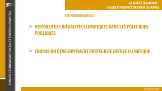 LES PRÉCONISATIONS
27 septembre2016
LA JUSTICE CLIMATIQUE :
ENJEUX ET PERSPECTIVES POUR LA FRANCE
 INTÉGRER DES INÉGALITÉ...