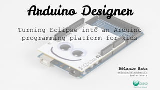 Arduino Designer
Turning Eclipse into an Arduino
programming platform for kids
Mélanie Bats
melanie.bats@obeo.fr
@melaniebats
 