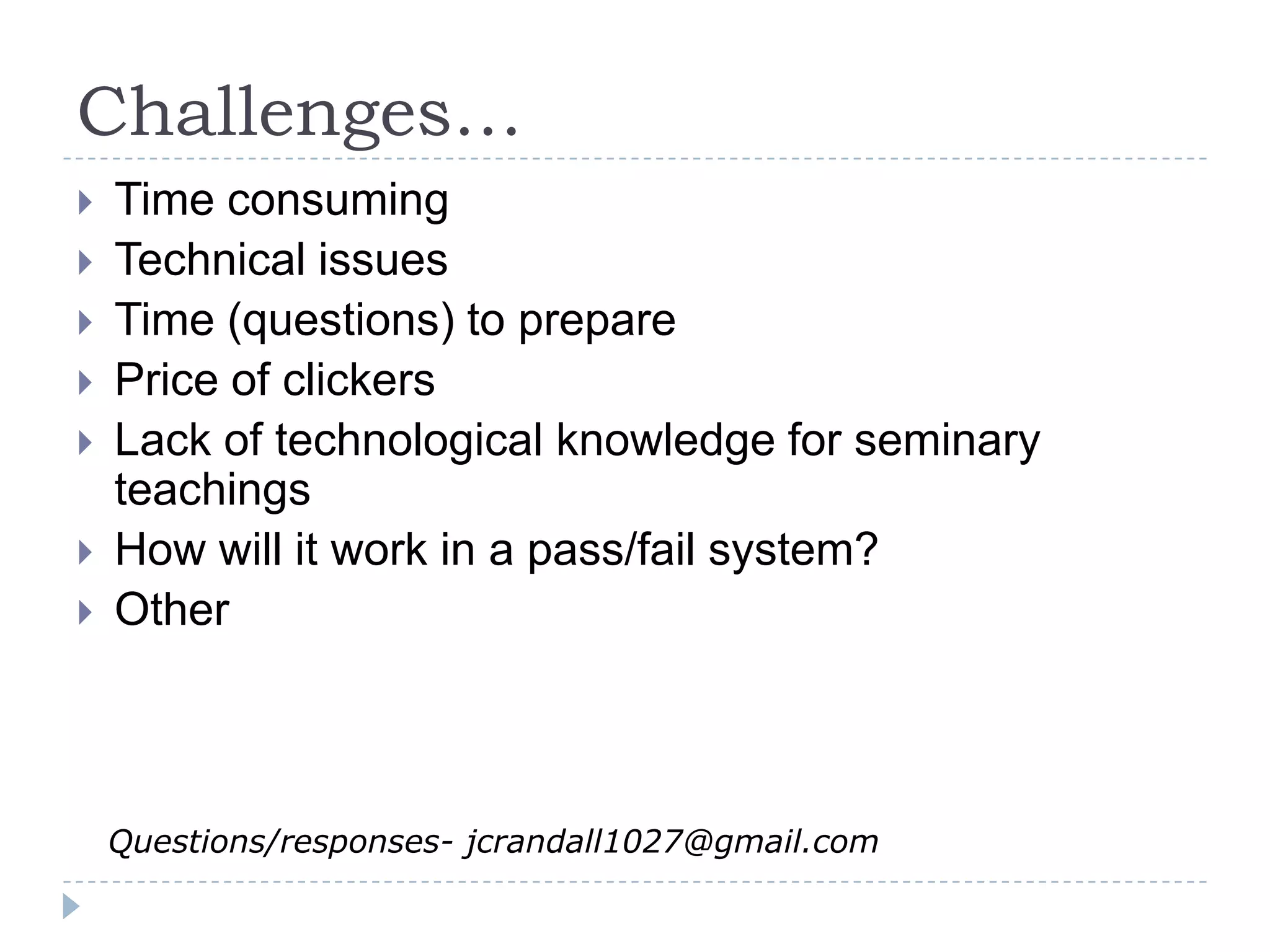 Challenges…Time consumingTechnical issuesTime (questions) to preparePrice of clickersLack of technological knowledge for seminary teachingsHow will it work in a pass/fail system?OtherQuestions/responses- jcrandall1027@gmail.com 