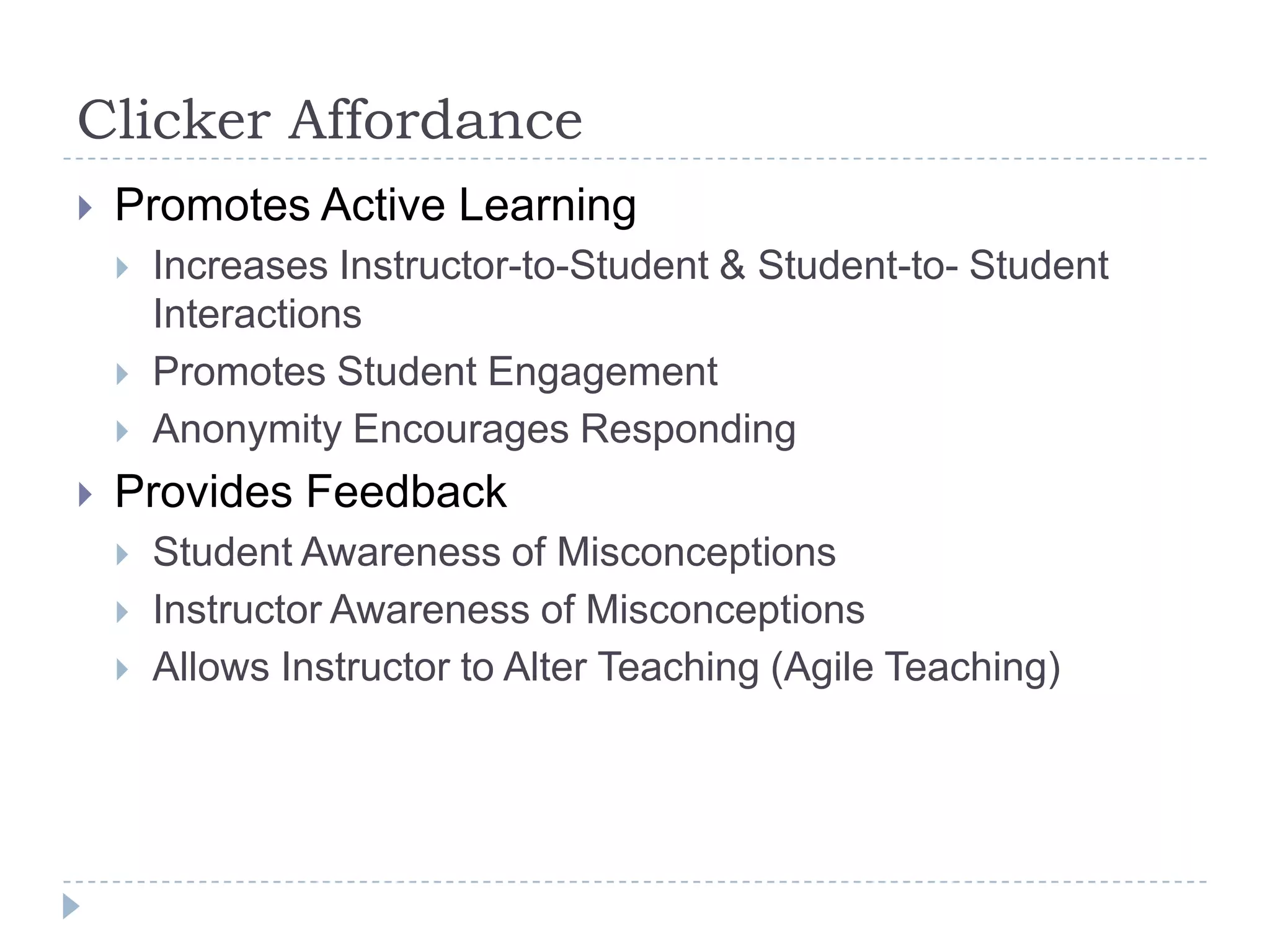 Clicker AffordancePromotes Active LearningIncreases Instructor-to-Student & Student-to- Student InteractionsPromotes Student EngagementAnonymity Encourages RespondingProvides FeedbackStudent Awareness of MisconceptionsInstructor Awareness of MisconceptionsAllows Instructor to Alter Teaching (Agile Teaching)
