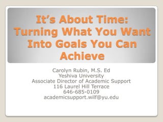 It’s About Time:
Turning What You Want
  Into Goals You Can
        Achieve
          Carolyn Rubin, M.S. Ed
            Yeshiva University
  Associate Director of Academic Support
          116 Laurel Hill Terrace
               646-685-0109
      academicsupport.wilf@yu.edu
 