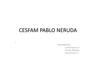 CESFAM PABLO NERUDA
I
                NTEGRANTES:
                      Lorena Aguirre O.
                      Camila Villalobos.
                      Jean Donoso G.…
 