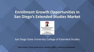 Enrollment Growth Opportunities in
San Diego’s Extended Studies Market
San Diego State University College of Extended Studies
Elliott Moses• Frank Quattrocchi • Jennifer Seifert • Cameron Smurthwaite
 