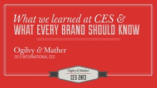 What we learned at CES &
WHAT EVERY BRAND SHOULD KNOW
Ogilvy & Mather
2013 INTERNATIONAL CES
 