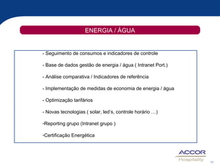 ENERGIA / ÁGUA - Seguimento de consumos e indicadores de controle - Base de dados gestão de energia / água ( Intranet Port.) - Análise comparativa / Indicadores de referência - Implementação de medidas de economia de energia / água - Optimização tarifários - Novas tecnologias ( solar, led’s, controle horário …)  Reporting grupo (Intranet grupo )  Certificação Energética 