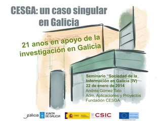 CESGA: un caso singular
en Galicia
Seminario “Sociedad de la
Información en Galicia (IV)
22 de enero de 2014
Andrés Gómez Tato
Adm. Aplicaciones y Proyectos
Fundación CESGA
 