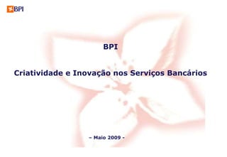 BPI


Criatividade e Inovação nos Serviços Bancários




                 – Maio 2009 -
 