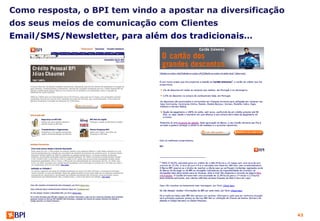 Como resposta, o BPI tem vindo a apostar na diversificação
dos seus meios de comunicação com Clientes
Email/SMS/Newsletter, para além dos tradicionais…




                                                             43
 