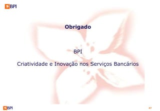 Obrigado



                     BPI

Criatividade e Inovação nos Serviços Bancários




                                                 47
 