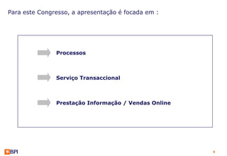 Para este Congresso, a apresentação é focada em :




               Processos



               Serviço Transaccional



               Prestação Informação / Vendas Online




                                                      6
 