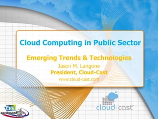 Cloud Computing in Public Sector Emerging Trends & Technologies Jason M. LangonePresident, Cloud-Cast www.cloud-cast.com 