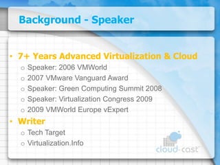 Background - Speaker7+ Years Advanced Virtualization & CloudSpeaker: 2006 VMWorld2007 VMware Vanguard AwardSpeaker: Green Computing Summit 2008Speaker: Virtualization Congress 20092009 VMWorld Europe vExpertWriterTech TargetVirtualization.Info