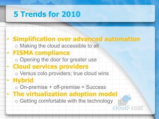 5 Trends for 2010Simplification over advanced automationMaking the cloud accessible to allFISMA complianceOpening the door for greater useCloud services providersVersus colo providers; true cloud winsHybridOn-premise + off-premise = SuccessThe virtualization adoption modelGetting comfortable with the technology
