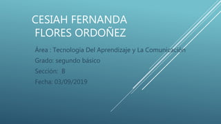 CESIAH FERNANDA
FLORES ORDOÑEZ
Área : Tecnología Del Aprendizaje y La Comunicación
Grado: segundo básico
Sección: B
Fecha: 03/09/2019
 