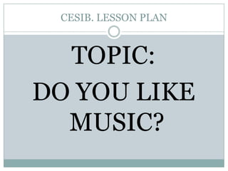 CESIB. LESSON PLANTOPIC: DO YOU LIKE MUSIC?