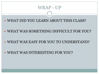 WRAP - UPWHAT DID YOU LEARN ABOUT THIS CLASS?WHAT WAS SOMETHING DIFFICULT FOR YOU?WHAT WAS EASY FOR YOU TO UNDERSTAND?WHAT WAS INTERESTING FOR YOU?