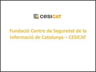 Fundació Centre de Seguretat de la
Informació de Catalunya – CESICAT
 