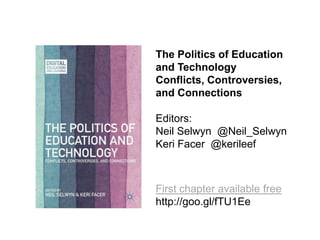 The Politics of Education
and Technology
Conflicts, Controversies,
and Connections
Editors:
Neil Selwyn @Neil_Selwyn
Keri Facer @kerileef

First chapter available free
http://goo.gl/fTU1Ee

 