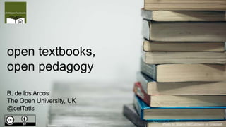 open textbooks,
open pedagogy
B. de los Arcos
The Open University, UK
@celTatis
Photo by Sharon McCutcheon on Unsplash
 