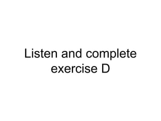 Listen and complete
exercise D
 