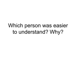 Which person was easier
to understand? Why?
 