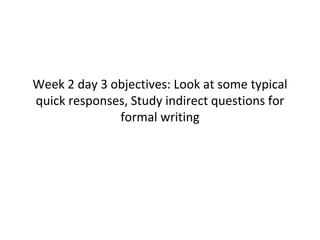 Week 2 day 3 objectives: Look at some typical
quick responses, Study indirect questions for
formal writing
 