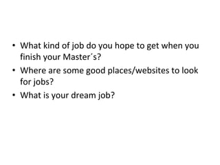• What kind of job do you hope to get when you
finish your Master´s?
• Where are some good places/websites to look
for jobs?
• What is your dream job?
 