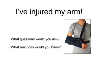 I’ve injured my arm!
• What questions would you ask?
• What reactions would you have?
 