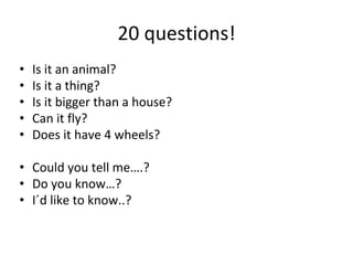 20 questions!
• Is it an animal?
• Is it a thing?
• Is it bigger than a house?
• Can it fly?
• Does it have 4 wheels?
• Could you tell me….?
• Do you know…?
• I´d like to know..?
 