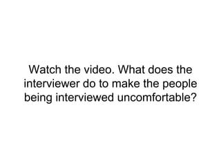 Watch the video. What does the
interviewer do to make the people
being interviewed uncomfortable?
 